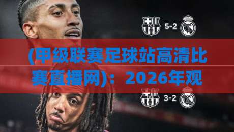 (甲级联赛足球站高清比赛直播网):2026年观赛新姿势,告别卡顿与广告轰炸