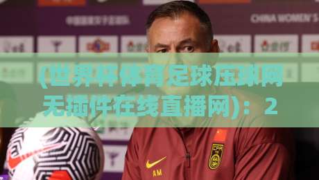 (世界杯体育足球压球网无插件在线直播网):2026球迷必备的高清观赛神器,零延迟不卡顿 (世界杯体育足球压球网无插件在线直播网):2026球迷必备的高清观赛神器,零延迟不卡顿