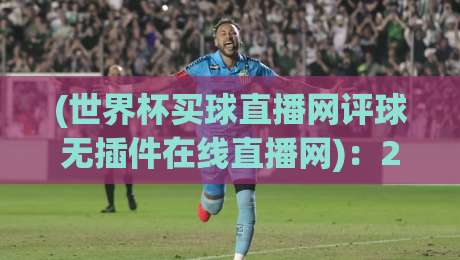 (世界杯买球直播网评球无插件在线直播网):2026年看球新姿势,世界杯买球直播网评球无插件在线直播网实测体验 (世界杯买球直播网评球无插件在线直播网):2026年看球新姿势,世界杯买球直播网评球无插件在线直播网实测体验