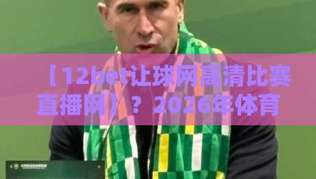 【12bet让球网高清比赛直播网】?2026年体育迷的新选择! 【12bet让球网高清比赛直播网】?2026年体育迷的新选择!