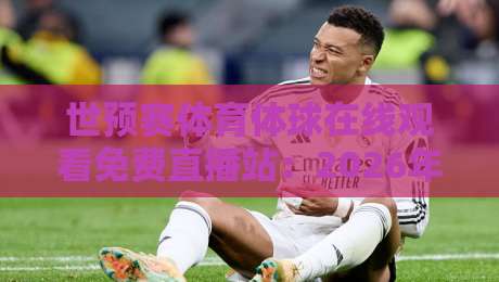 世预赛体育体球在线观看免费直播站:2026年球迷必藏的4大观赛神器 世预赛体育体球在线观看免费直播站:2026年球迷必藏的4大观赛神器