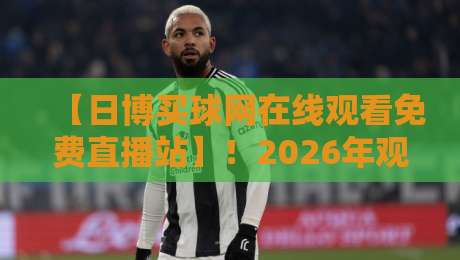 【日博买球网在线观看免费直播站】!2026年观赛新选择 【日博买球网在线观看免费直播站】!2026年观赛新选择