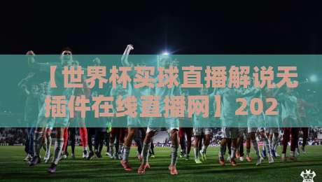 【世界杯买球直播解说无插件在线直播网】2026年，你真的会选直播平台吗？