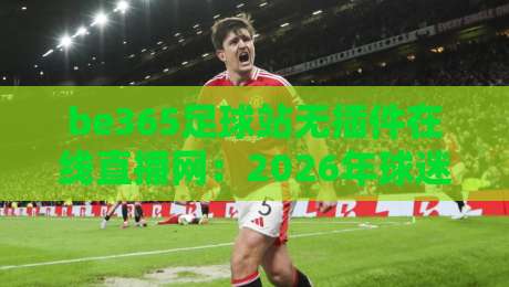 be365足球站无插件在线直播网：2026年球迷必备的观赛神器