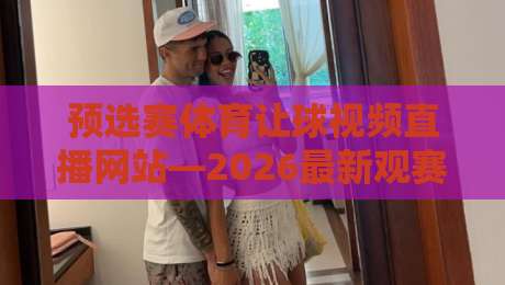 预选赛体育让球视频直播网站—2026最新观赛指南与实战技巧
