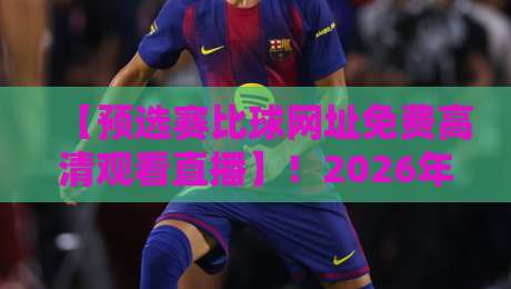 【预选赛比球网址免费高清观看直播】!2026年球迷必知的5个隐秘入口 【预选赛比球网址免费高清观看直播】!2026年球迷必知的5个隐秘入口