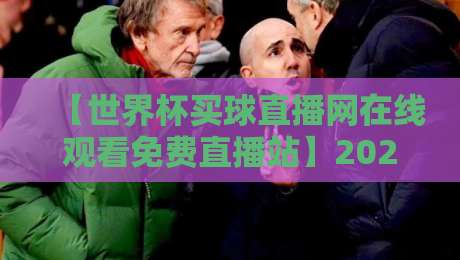 【世界杯买球直播网在线观看免费直播站】2026年观赛新姿势,资深球迷都在用的宝藏平台 【世界杯买球直播网在线观看免费直播站】2026年观赛新姿势,资深球迷都在用的宝藏平台