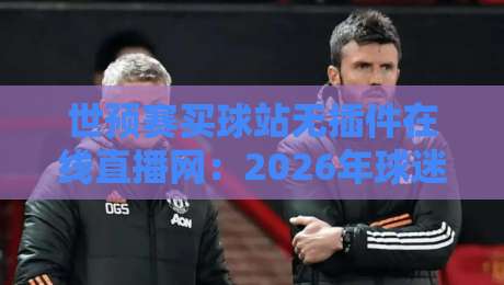 世预赛买球站无插件在线直播网:2026年球迷必备的观赛指南与避坑策略 世预赛买球站无插件在线直播网:2026年球迷必备的观赛指南与避坑策略