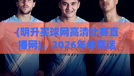 (明升买球网高清比赛直播网),2026年体育迷必看的四大理由 (明升买球网高清比赛直播网),2026年体育迷必看的四大理由