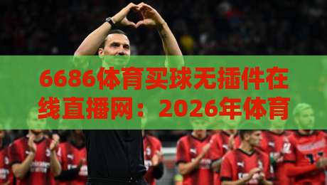 6686体育买球无插件在线直播网:2026年体育迷的新宠,真的靠谱吗? 6686体育买球无插件在线直播网:2026年体育迷的新宠,真的靠谱吗?