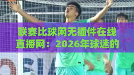 联赛比球网无插件在线直播网:2026年球迷的终极选择?坦白说体验拉满 联赛比球网无插件在线直播网:2026年球迷的终极选择?坦白说体验拉满
