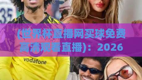 (世界杯直播网买球免费高清观看直播):2026年观赛新姿势,这些平台真香! (世界杯直播网买球免费高清观看直播):2026年观赛新姿势,这些平台真香!