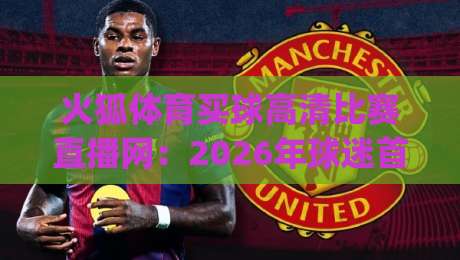 火狐体育买球高清比赛直播网:2026年球迷首选的高清观赛与买球平台(火狐体育买球高清比赛直播网) 火狐体育买球高清比赛直播网:2026年球迷首选的高清观赛与买球平台(火狐体育买球高清比赛直播网)