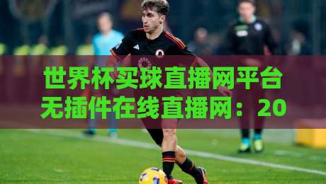 世界杯买球直播网平台无插件在线直播网：2026年观赛首选攻略与避坑指南