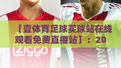 【壹体育足球买球站在线观看免费直播站】：2026年全新观赛体验解析
