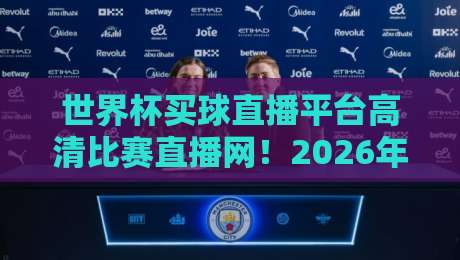 世界杯买球直播平台高清比赛直播网!2026年观赛新体验深度测评 世界杯买球直播平台高清比赛直播网!2026年观赛新体验深度测评