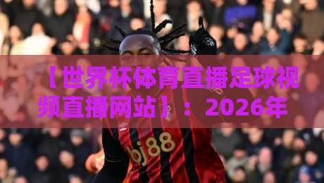 【世界杯体育直播足球视频直播网站】:2026年观赛指南,让你不再错过每一个进球瞬间! 【世界杯体育直播足球视频直播网站】:2026年观赛指南,让你不再错过每一个进球瞬间!