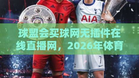 球盟会买球网无插件在线直播网,2026年体育迷必备的观赛神器! 球盟会买球网无插件在线直播网,2026年体育迷必备的观赛神器!