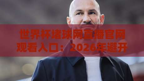 世界杯堵球网直播官网观看入口:2026年避开陷阱的终极指南 世界杯堵球网直播官网观看入口:2026年避开陷阱的终极指南
