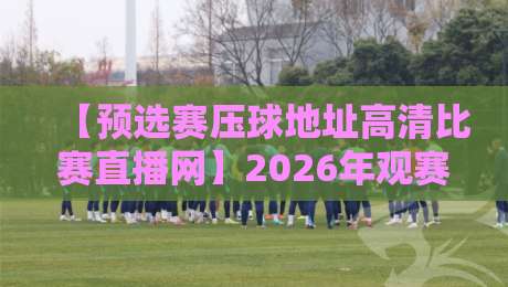 【预选赛压球地址高清比赛直播网】2026年观赛指南:如何找到靠谱的预选赛压球地址? 【预选赛压球地址高清比赛直播网】2026年观赛指南:如何找到靠谱的预选赛压球地址?