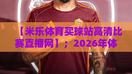【米乐体育买球站高清比赛直播网】;2026年体育迷的终极观赛指南 【米乐体育买球站高清比赛直播网】;2026年体育迷的终极观赛指南