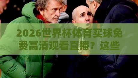 2026世界杯体育买球免费高清观看直播?这些渠道让你不花一分钱! 2026世界杯体育买球免费高清观看直播?这些渠道让你不花一分钱!