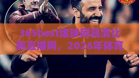 365best堵球网高清比赛直播网,2026年体育迷的终极观赛指南 365best堵球网高清比赛直播网,2026年体育迷的终极观赛指南