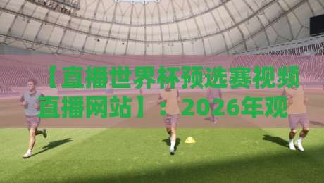 【直播世界杯预选赛视频直播网站】:2026年观赛指南,这些平台更靠谱! 【直播世界杯预选赛视频直播网站】:2026年观赛指南,这些平台更靠谱!