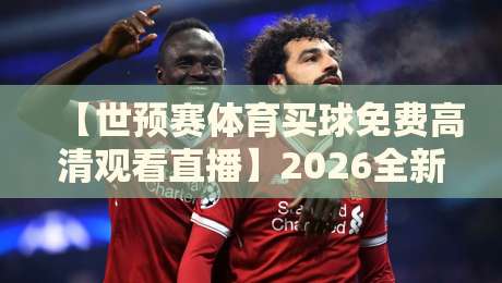 【世预赛体育买球免费高清观看直播】2026全新攻略:如何零门槛畅享绿茵盛宴? 【世预赛体育买球免费高清观看直播】2026全新攻略:如何零门槛畅享绿茵盛宴?