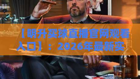 【明升买球直播官网观看入口】:2026年最新实测指南与避坑要点