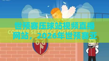 世预赛压球站视频直播网站,2026年世预赛亚洲区观赛指南与实测推荐!