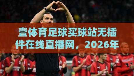 壹体育足球买球站无插件在线直播网,2026年全球赛事免费高清无广告观看指南 壹体育足球买球站无插件在线直播网,2026年全球赛事免费高清无广告观看指南