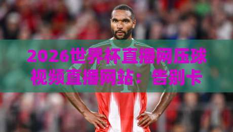 2026世界杯直播网压球视频直播网站：告别卡顿，这里有你想要的观赛体验