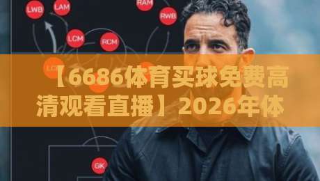 【6686体育买球免费高清观看直播】2026年体育迷必看的高清观赛新体验 【6686体育买球免费高清观看直播】2026年体育迷必看的高清观赛新体验