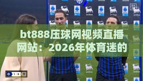 bt888压球网视频直播网站:2026年体育迷的新选择,你用过吗?(bt888压球网) bt888压球网视频直播网站:2026年体育迷的新选择,你用过吗?(bt888压球网)