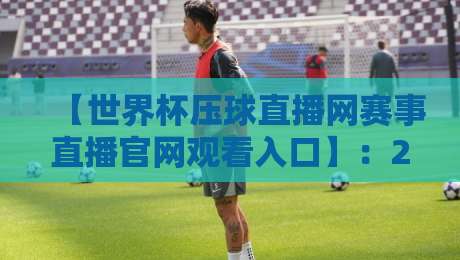 【世界杯压球直播网赛事直播官网观看入口】：2026年球迷必收的4个避坑指南