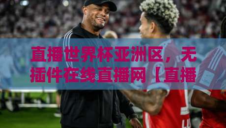 直播世界杯亚洲区，无插件在线直播网【直播世界杯亚洲区】2026终极观赛指南