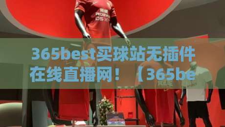 365best买球站无插件在线直播网!【365best买球站】2026观赛新体验,实测流畅度惊人,球迷直呼过瘾