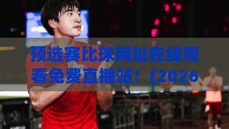 预选赛比球网址在线观看免费直播站!(2026最新观赛指南) 让你不再错过关键一战