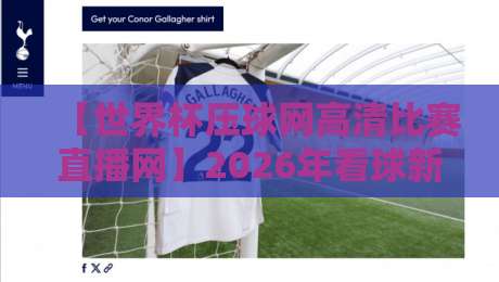 【世界杯压球网高清比赛直播网】2026年看球新姿势,这些细节你必须知道!