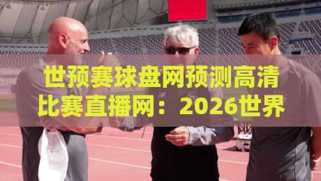 世预赛球盘网预测高清比赛直播网：2026世界杯预选赛，这些细节你注意到了吗？