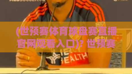 (世预赛体育球盘赛直播官网观看入口)? 世预赛体育球盘赛直播官网观看入口，别被假链接忽悠了！
