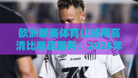 欧洲联赛体育让球网高清比赛直播网:2026年球迷必备的高清观赛指南