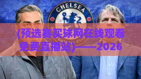 (预选赛买球网在线观看免费直播站)——2026最新观赛指南与避坑建议