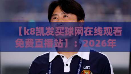 【k8凯发买球网在线观看免费直播站】:2026年体育迷的终极观赛指南?