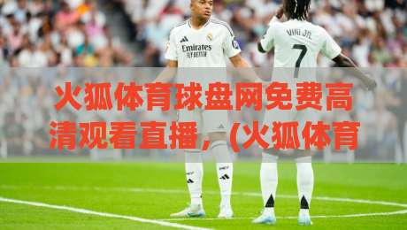 火狐体育球盘网免费高清观看直播,(火狐体育)2026实测体验与避坑指南