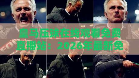 皇马压球在线观看免费直播站:2026年最新免费观赛渠道与技巧全解析