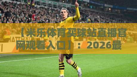 【米乐体育买球站直播官网观看入口】:2026最新访问指南与实战技巧