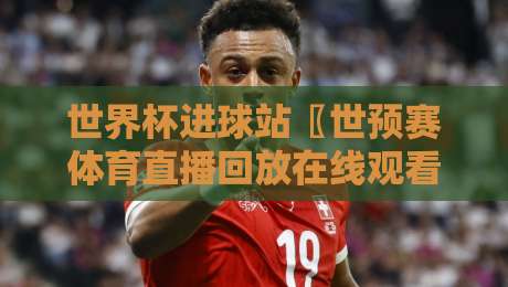 世界杯进球站〖世预赛体育直播回放在线观看免费直播站〗2026观赛攻略:不花一分钱看世预赛进球