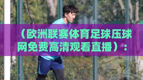 (欧洲联赛体育足球压球网免费高清观看直播):2026年最新观赛指南与避坑攻略